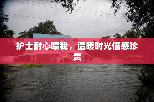 护士耐心喂我，温暖时光倍感珍贵