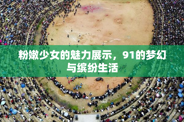 粉嫩少女的魅力展示，91的梦幻与缤纷生活