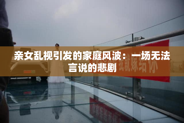 亲女乱视引发的家庭风波：一场无法言说的悲剧