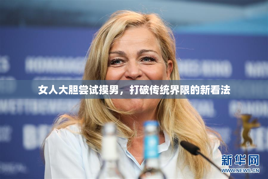 女人大胆尝试摸男，打破传统界限的新看法