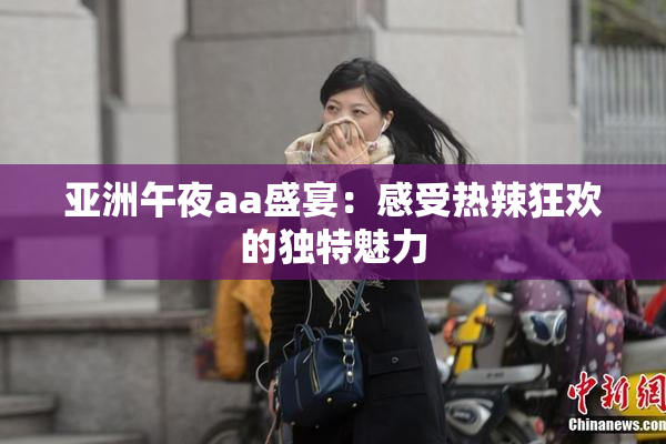 亚洲午夜aa盛宴：感受热辣狂欢的独特魅力