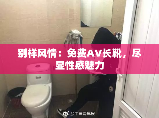 别样风情：免费AV长靴，尽显性感魅力