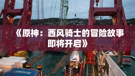 《原神：西风骑士的冒险故事即将开启》