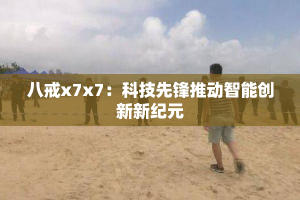 八戒x7x7：科技先锋推动智能创新新纪元