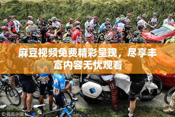 麻豆视频免费精彩呈现，尽享丰富内容无忧观看