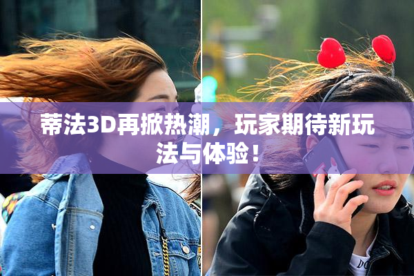蒂法3D再掀热潮，玩家期待新玩法与体验！