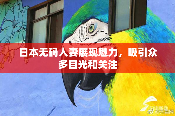 日本无码人妻展现魅力，吸引众多目光和关注