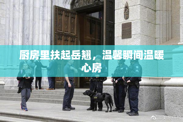 厨房里扶起岳翘，温馨瞬间温暖心房
