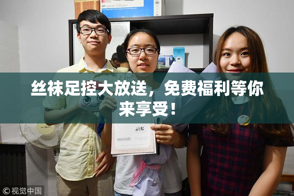 丝袜足控大放送，免费福利等你来享受！