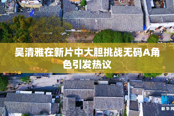 吴清雅在新片中大胆挑战无码A角色引发热议