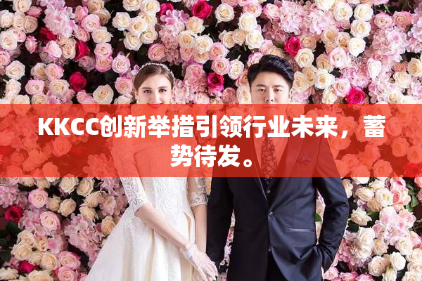 KKCC创新举措引领行业未来，蓄势待发。
