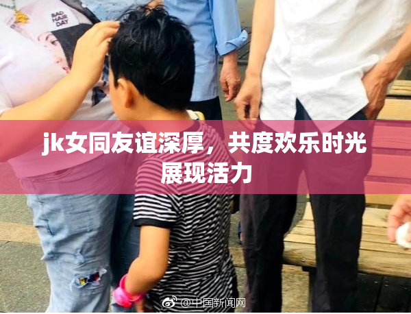 jk女同友谊深厚，共度欢乐时光展现活力