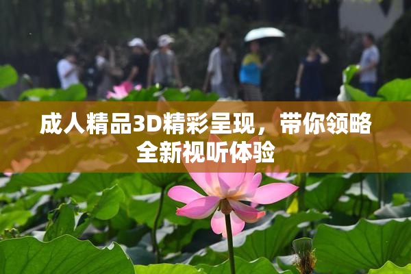 成人精品3D精彩呈现，带你领略全新视听体验