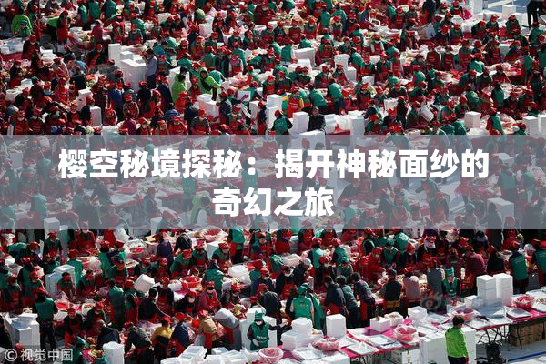 樱空秘境探秘：揭开神秘面纱的奇幻之旅