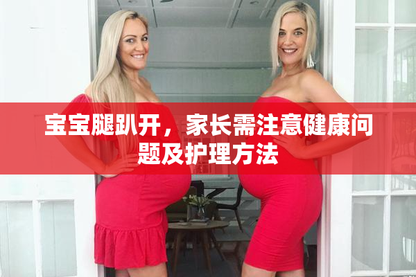 宝宝腿趴开，家长需注意健康问题及护理方法