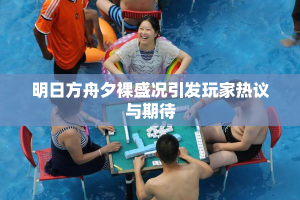 明日方舟夕裸盛况引发玩家热议与期待