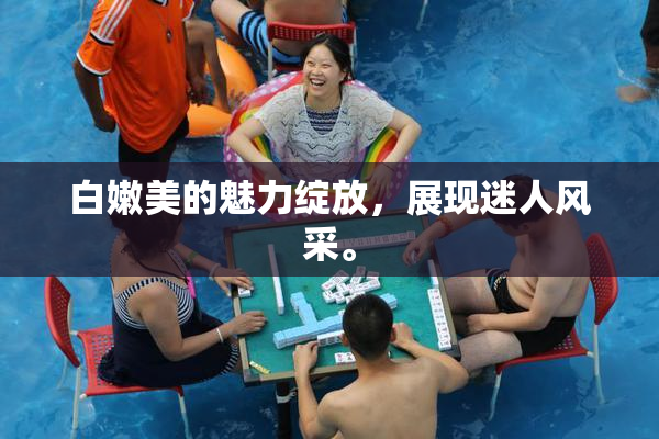 白嫩美的魅力绽放，展现迷人风采。