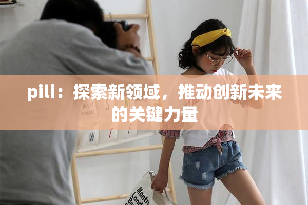 pili：探索新领域，推动创新未来的关键力量