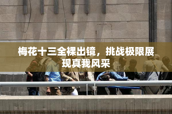 梅花十三全裸出镜，挑战极限展现真我风采