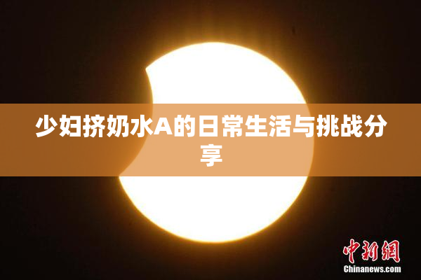 少妇挤奶水A的日常生活与挑战分享