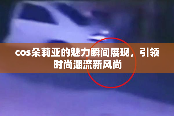 cos朵莉亚的魅力瞬间展现，引领时尚潮流新风尚