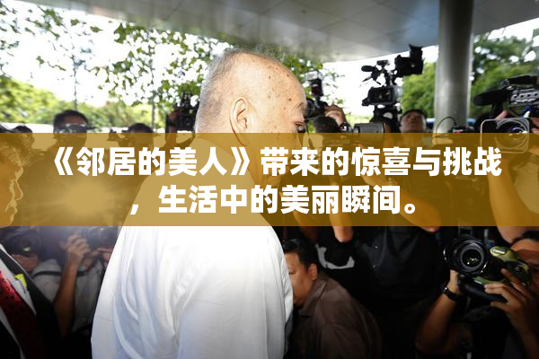 《邻居的美人》带来的惊喜与挑战，生活中的美丽瞬间。