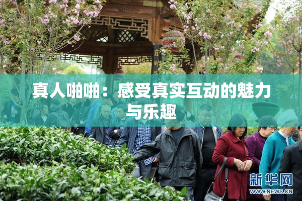 真人啪啪：感受真实互动的魅力与乐趣