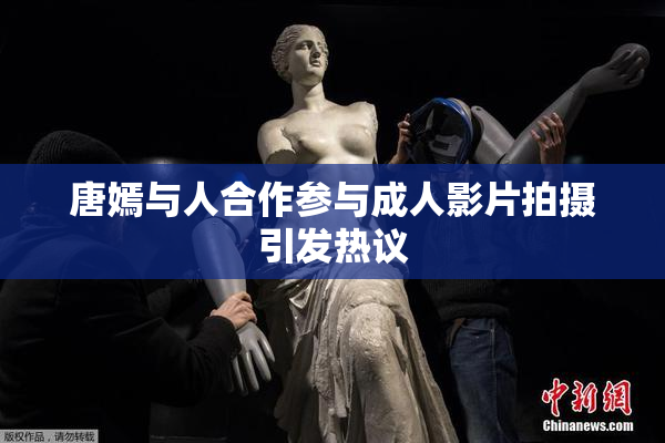唐嫣与人合作参与成人影片拍摄引发热议