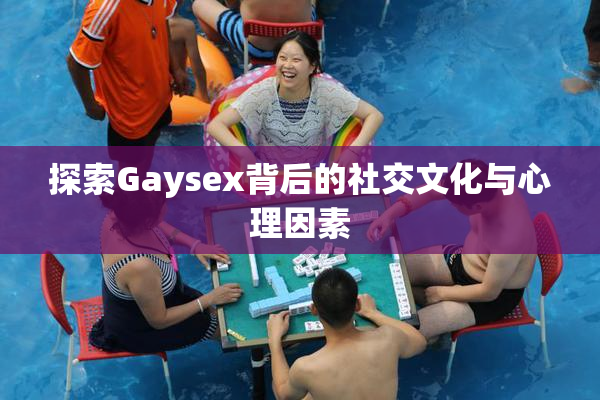 探索Gaysex背后的社交文化与心理因素