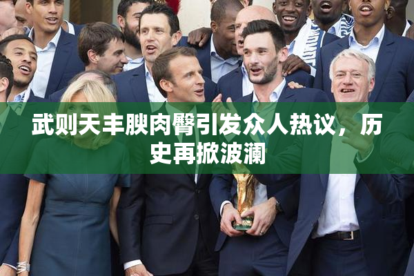 武则天丰腴肉臀引发众人热议，历史再掀波澜