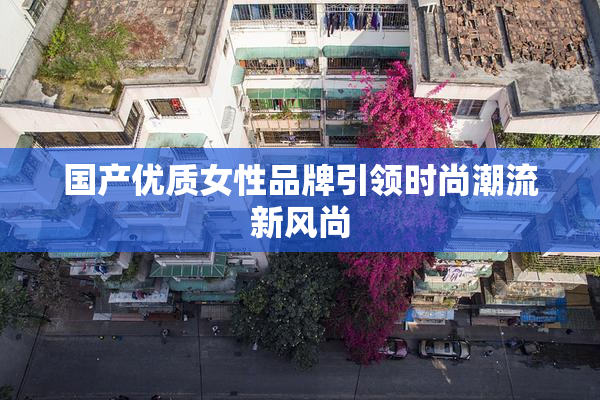 国产优质女性品牌引领时尚潮流新风尚