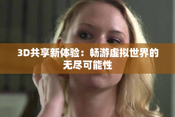 3D共享新体验：畅游虚拟世界的无尽可能性