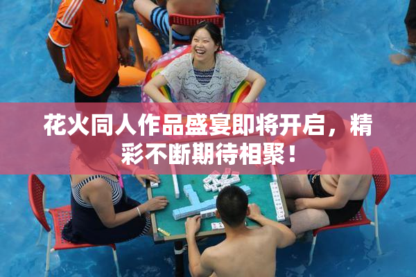 花火同人作品盛宴即将开启，精彩不断期待相聚！