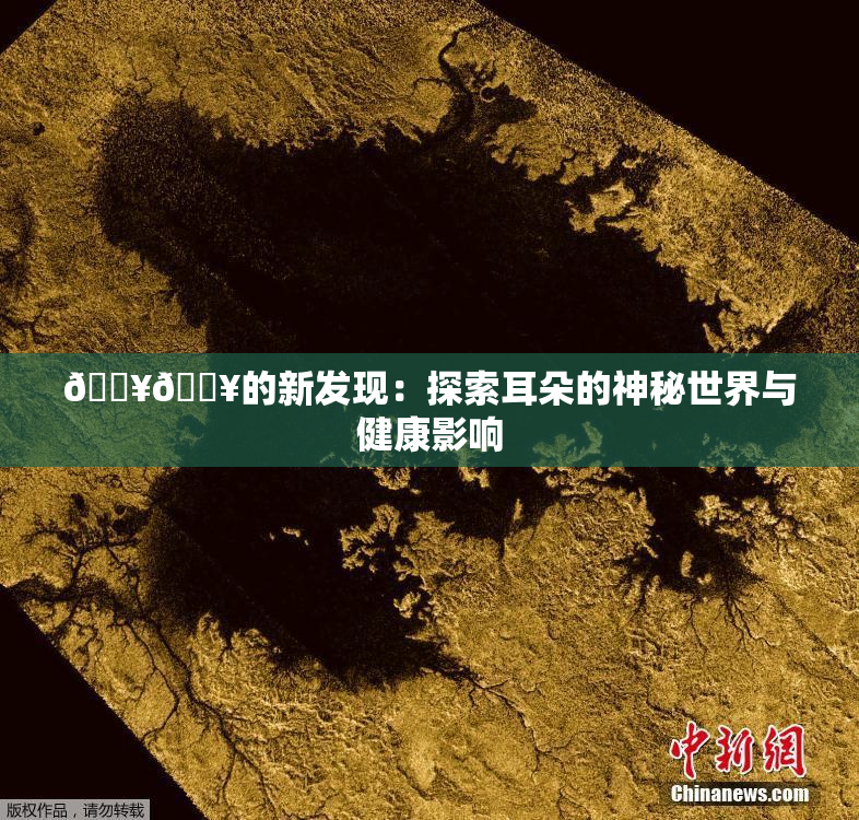 🔥🔥的新发现：探索耳朵的神秘世界与健康影响