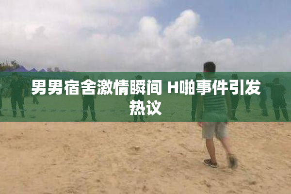 男男宿舍激情瞬间 H啪事件引发热议