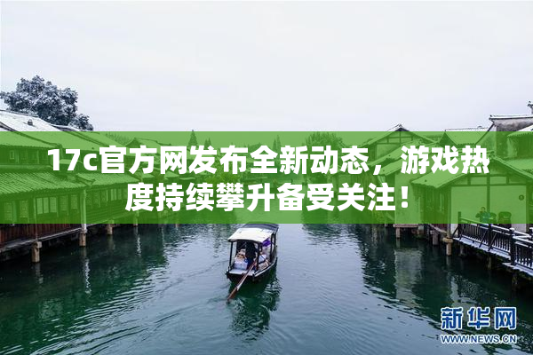 17c官方网发布全新动态，游戏热度持续攀升备受关注！