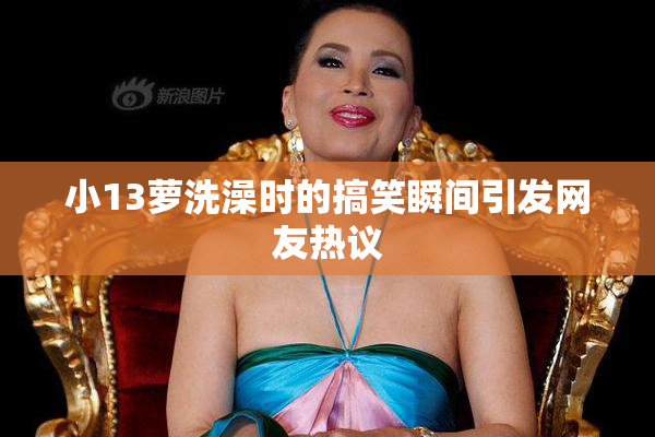 小13萝洗澡时的搞笑瞬间引发网友热议