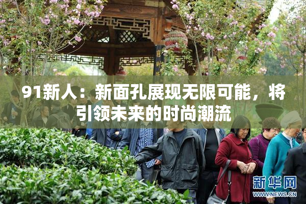 91新人：新面孔展现无限可能，将引领未来的时尚潮流