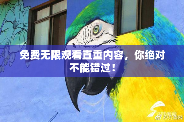 免费无限观看直重内容，你绝对不能错过！
