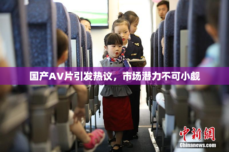 国产AV片引发热议，市场潜力不可小觑