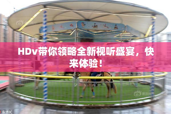 HDv带你领略全新视听盛宴，快来体验！