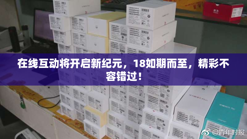 在线互动将开启新纪元，18如期而至，精彩不容错过！