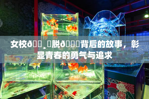 女校🌸‌脱👙背后的故事，彰显青春的勇气与追求