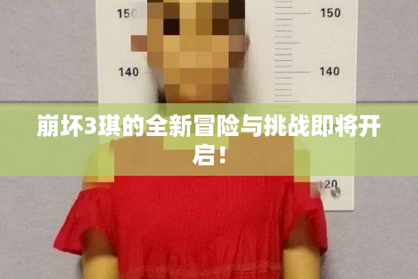 崩坏3琪的全新冒险与挑战即将开启！