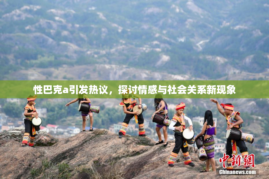 性巴克a引发热议，探讨情感与社会关系新现象