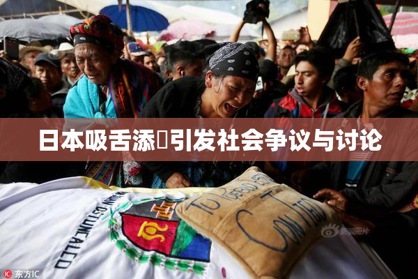 日本吸舌添泬引发社会争议与讨论