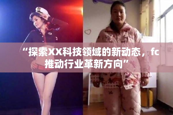 “探索XX科技领域的新动态，fc推动行业革新方向”