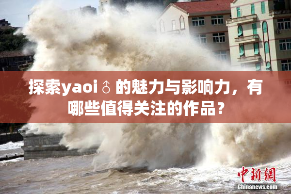 探索yaoi♂的魅力与影响力，有哪些值得关注的作品？