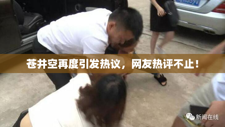 苍井空再度引发热议，网友热评不止！