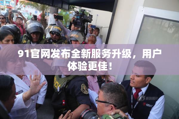 91官网发布全新服务升级，用户体验更佳！